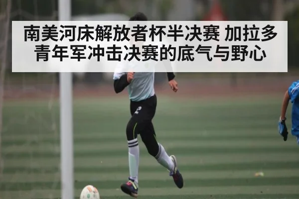 南美河床解放者杯半决赛 加拉多青年军冲击决赛的底气与野心