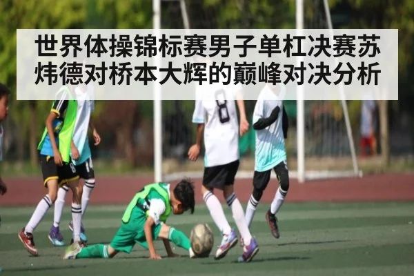 世界体操锦标赛男子单杠决赛苏炜德对桥本大辉的巅峰对决分析