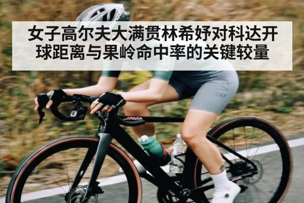 女子高尔夫大满贯林希妤对科达开球距离与果岭命中率的关键较量